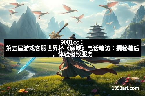 9001cc:第五届游戏客服世界杯《魔域》电话暗访:揭秘幕后,体验极致服务 9001cc:第五届游戏客服世界杯《魔域》电话暗访:揭秘幕后,体验极致服务